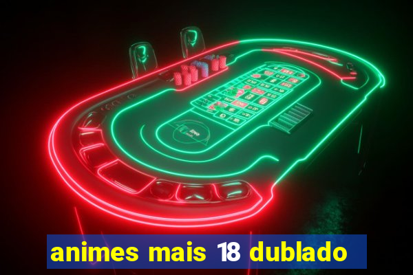 animes mais 18 dublado